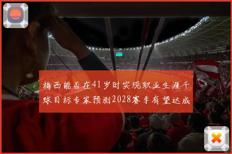 梅西能否在41岁时实现职业生涯千球目标专家预测2028赛季有望达成