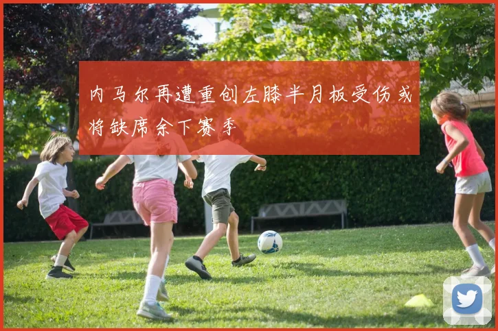内马尔再遭重创左膝半月板受伤或将缺席余下赛季