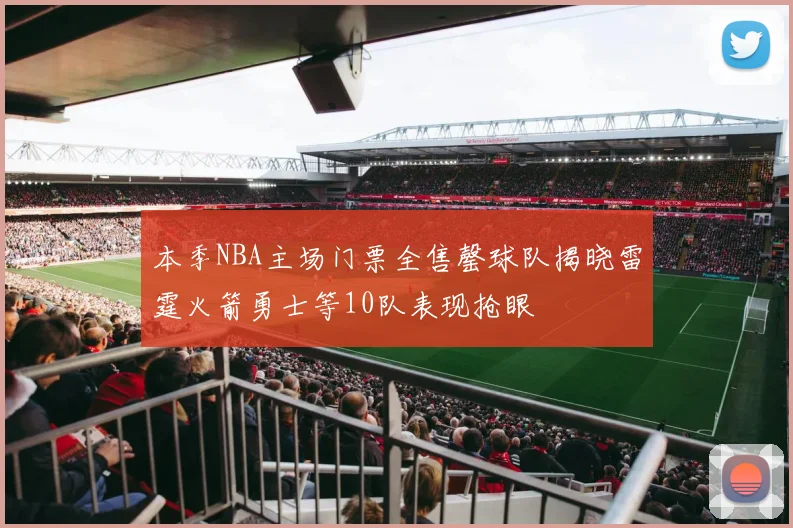 本季NBA主场门票全售罄球队揭晓雷霆火箭勇士等10队表现抢眼