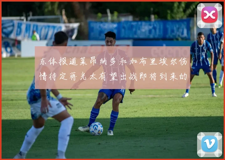 东体报道莱昂纳多和加布里埃尔伤情待定蒋光太有望出战即将到来的比赛