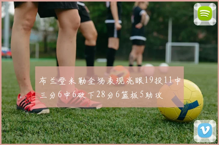 布兰登米勒全场表现亮眼19投11中三分6中6砍下28分6篮板5助攻