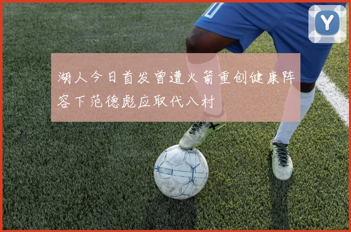 湖人今日首发曾遭火箭重创健康阵容下范德彪应取代八村塁
