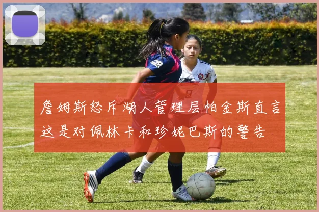 詹姆斯怒斥湖人管理层帕金斯直言这是对佩林卡和珍妮巴斯的警告