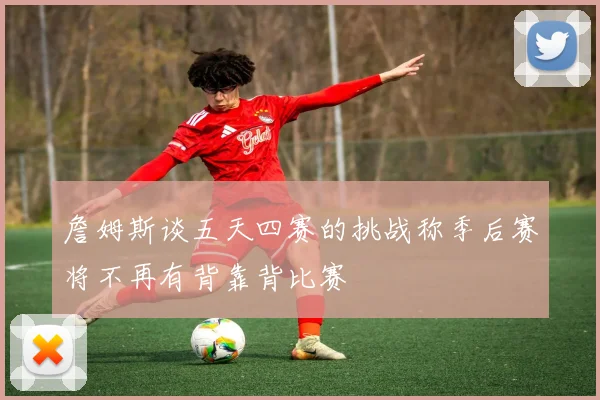 詹姆斯谈五天四赛的挑战称季后赛将不再有背靠背比赛