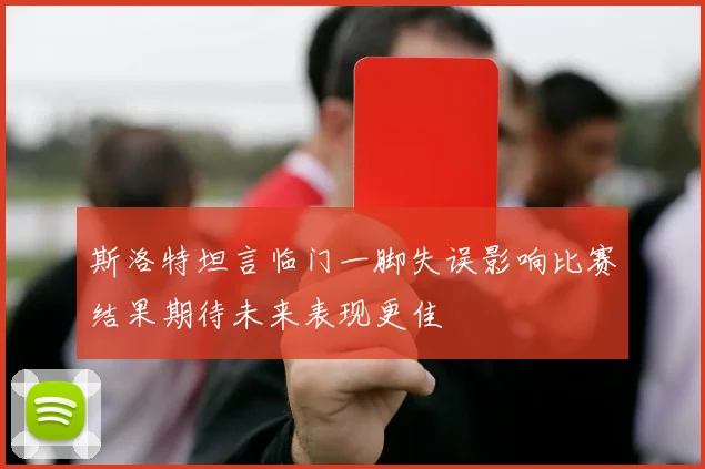 斯洛特坦言临门一脚失误影响比赛结果期待未来表现更佳