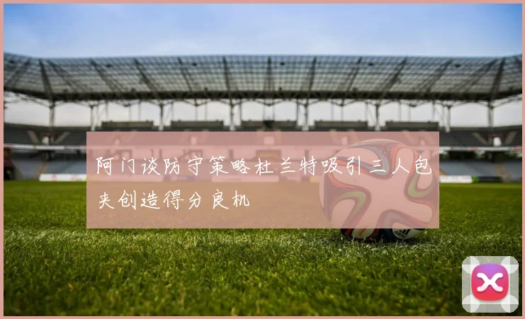 阿门谈防守策略杜兰特吸引三人包夹创造得分良机