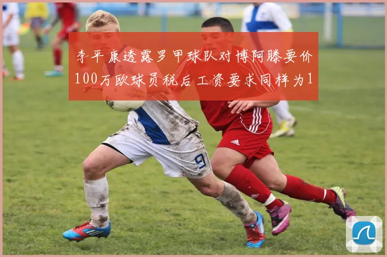李平康透露罗甲球队对博阿滕要价100万欧球员税后工资要求同样为100万