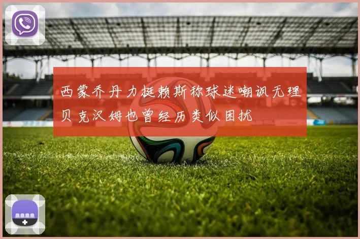 西蒙乔丹力挺赖斯称球迷嘲讽无理贝克汉姆也曾经历类似困扰