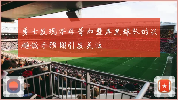 勇士发现字母哥加盟库里球队的兴趣低于预期引发关注