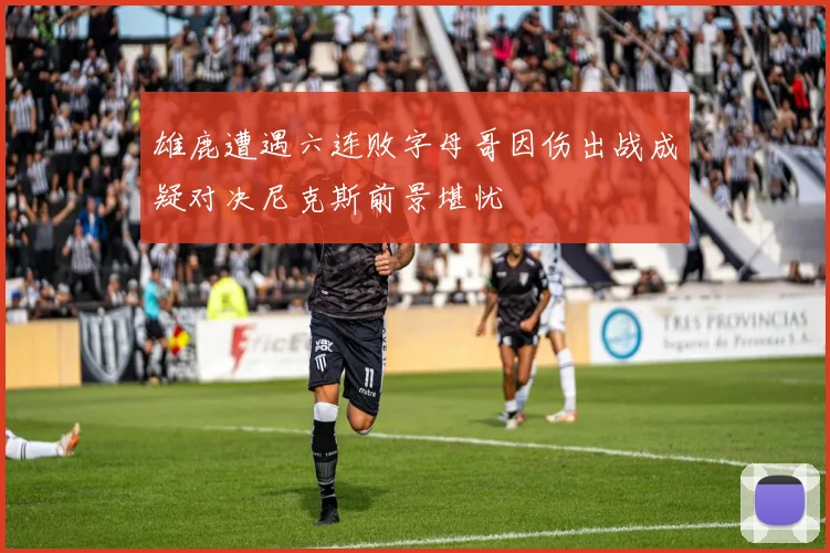 雄鹿遭遇六连败字母哥因伤出战成疑对决尼克斯前景堪忧