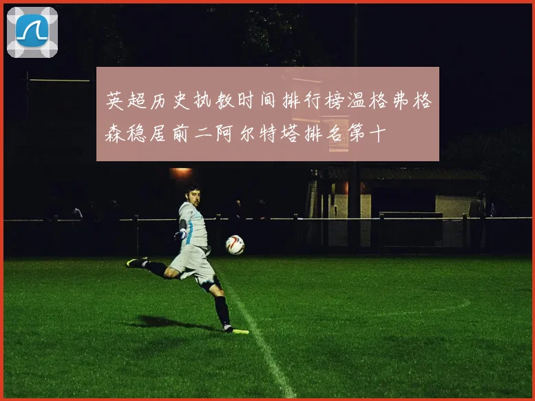 英超历史执教时间排行榜温格弗格森稳居前二阿尔特塔排名第十