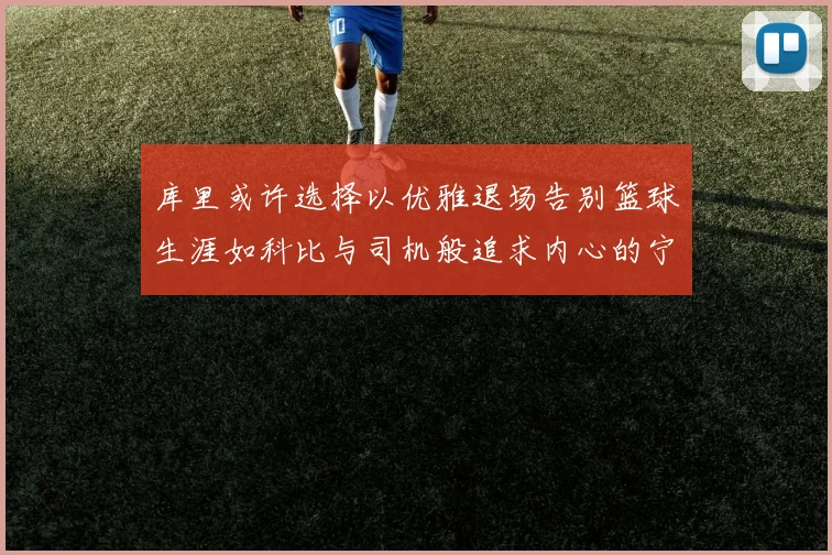 库里或许选择以优雅退场告别篮球生涯如科比与司机般追求内心的宁静