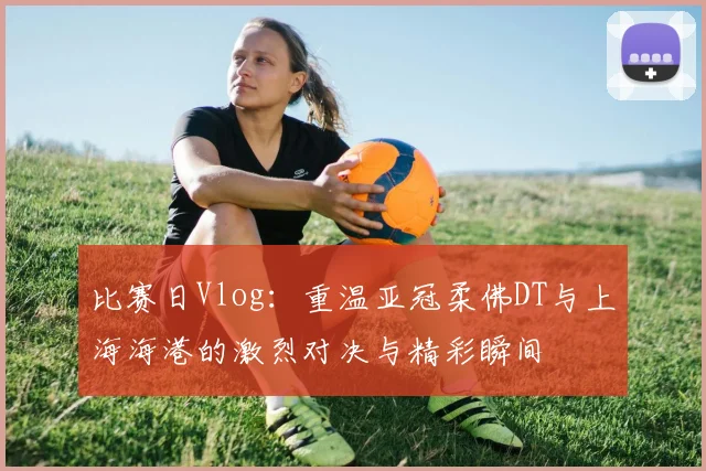 比赛日Vlog：重温亚冠柔佛DT与上海海港的激烈对决与精彩瞬间
