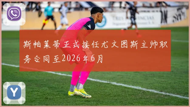 斯帕莱蒂正式接任尤文图斯主帅职务合同至2026年6月