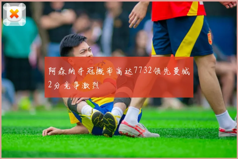 阿森纳夺冠概率高达7732领先曼城2分竞争激烈