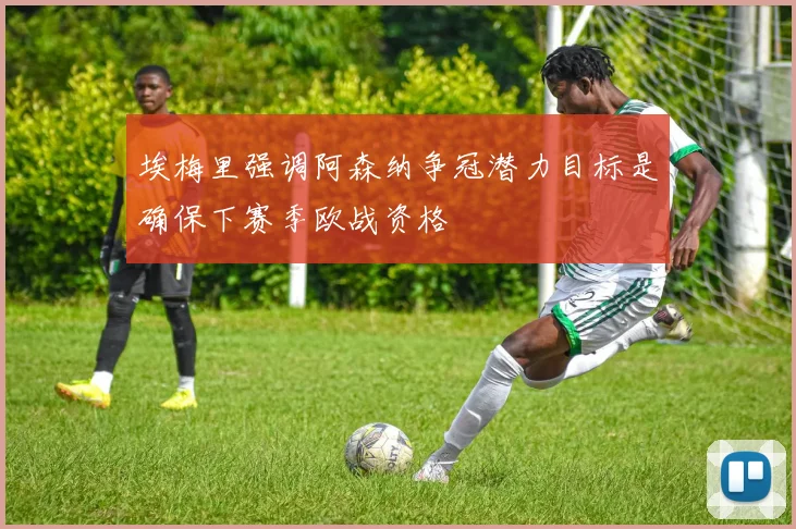 埃梅里强调阿森纳争冠潜力目标是确保下赛季欧战资格