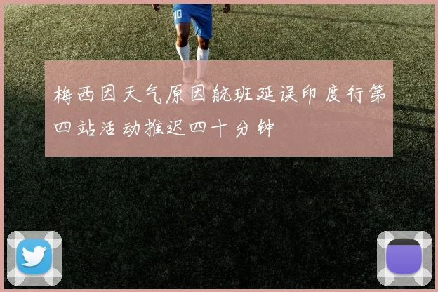 梅西因天气原因航班延误印度行第四站活动推迟四十分钟