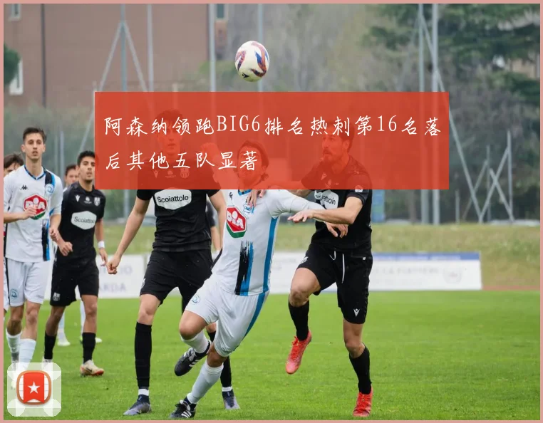 阿森纳领跑BIG6排名热刺第16名落后其他五队显著