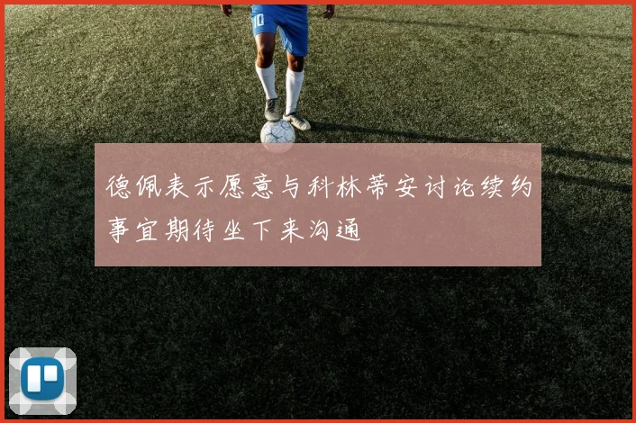 德佩表示愿意与科林蒂安讨论续约事宜期待坐下来沟通