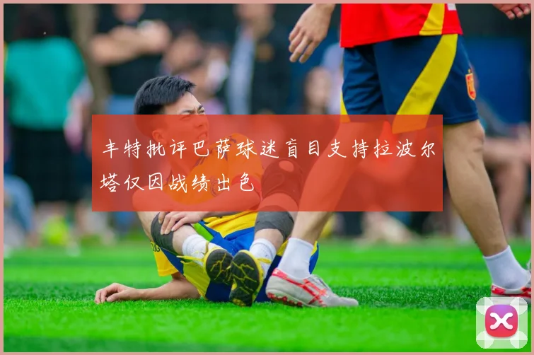 丰特批评巴萨球迷盲目支持拉波尔塔仅因战绩出色