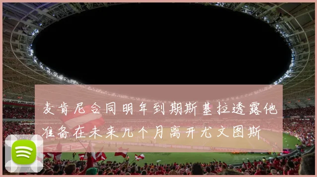 麦肯尼合同明年到期斯基拉透露他准备在未来几个月离开尤文图斯