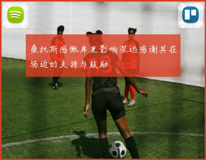 桑托斯感慨库里影响深远感谢其在场边的支持与鼓励