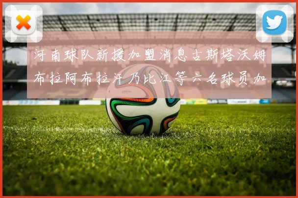 河南球队新援加盟消息古斯塔沃姆布拉阿布拉汗乃比江等六名球员加入