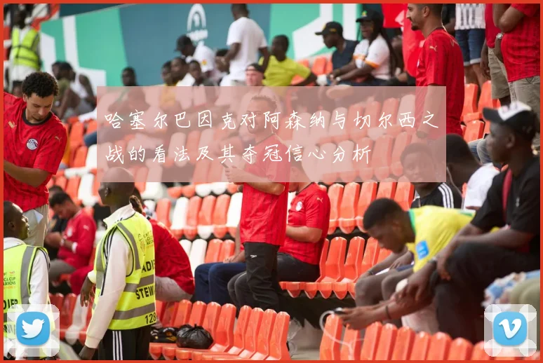 哈塞尔巴因克对阿森纳与切尔西之战的看法及其夺冠信心分析