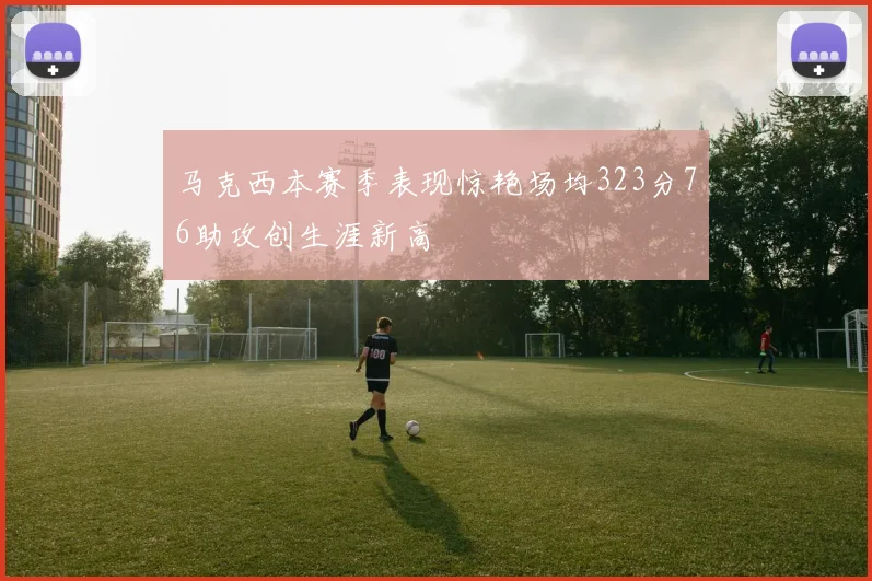 马克西本赛季表现惊艳场均323分76助攻创生涯新高