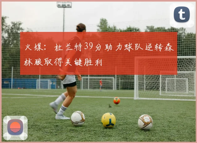 火媒：杜兰特39分助力球队逆转森林狼取得关键胜利