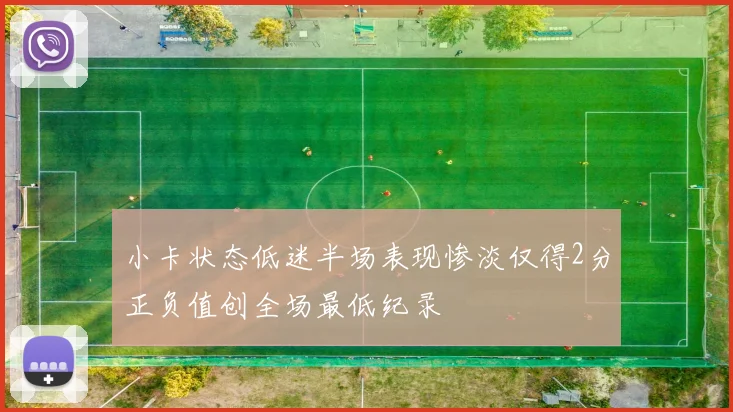 小卡状态低迷半场表现惨淡仅得2分正负值创全场最低纪录